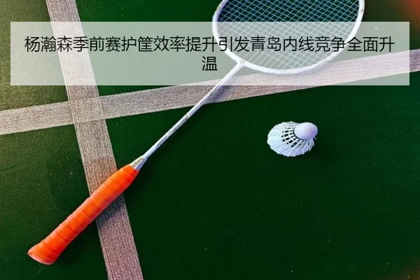 杨瀚森季前赛护筐效率提升引发青岛内线竞争全面升温 - BOYESPORTS