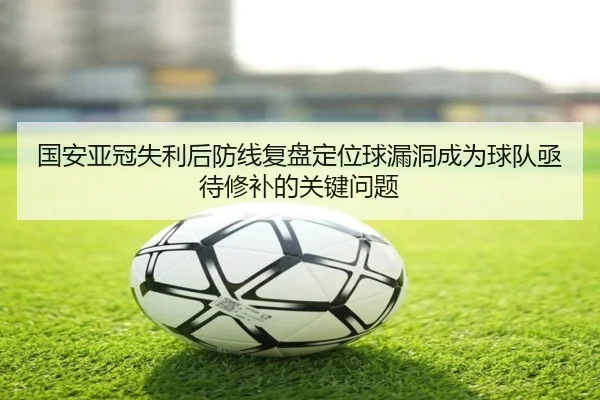 国安亚冠失利后防线复盘定位球漏洞成为球队亟待修补的关键问题（BOYESPORTS）
