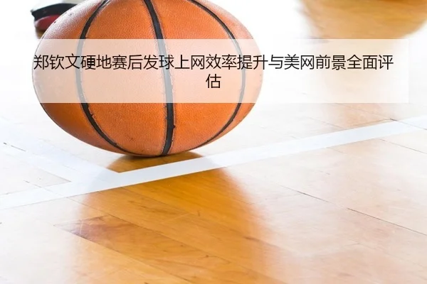 郑钦文硬地赛后发球上网效率提升与美网前景全面评估（BOYESPORTS）