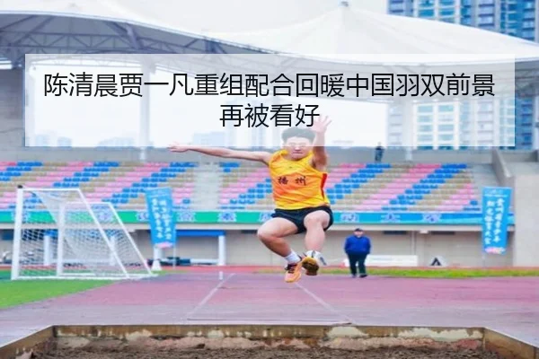 陈清晨贾一凡重组配合回暖中国羽双前景再被看好（BOYESPORTS）